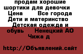 продам хорошие шортики для девочки  › Цена ­ 7 - Все города Дети и материнство » Детская одежда и обувь   . Ненецкий АО,Чижа д.
